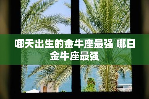 哪天出生的金牛座最强 哪日金牛座最强