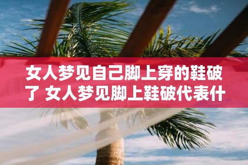 女人梦见自己脚上穿的鞋破了 女人梦见脚上鞋破代表什么