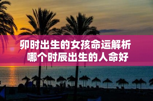 卯时出生的女孩命运解析 哪个时辰出生的人命好