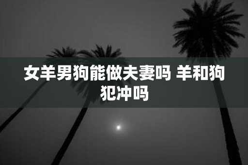 女羊男狗能做夫妻吗 羊和狗犯冲吗