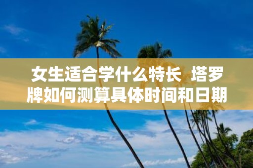 女生适合学什么特长 塔罗牌如何测算具体时间和日期和时间