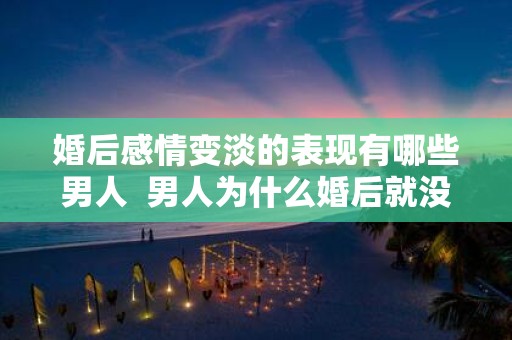 婚后感情变淡的表现有哪些男人 男人为什么婚后就没感情了