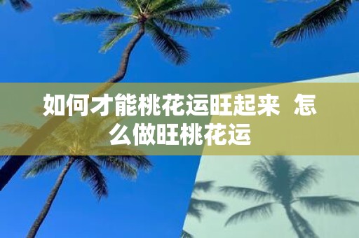 如何才能桃花运旺起来 怎么做旺桃花运