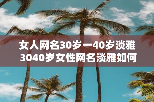 女人网名30岁一40岁淡雅 3040岁女性网名淡雅如何选择