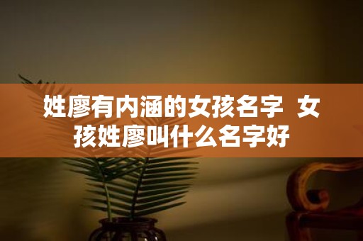姓廖有内涵的女孩名字 女孩姓廖叫什么名字好