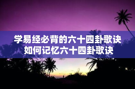 学易经必背的六十四卦歌诀 如何记忆六十四卦歌诀