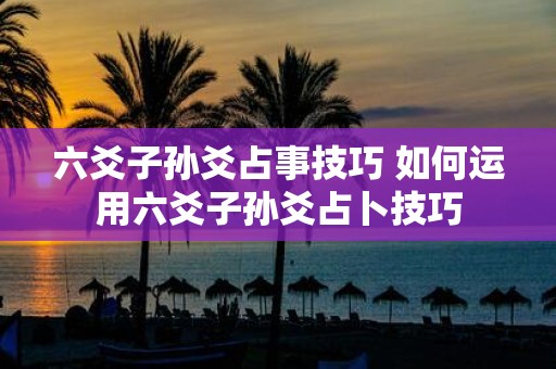 六爻子孙爻占事技巧 如何运用六爻子孙爻占卜技巧