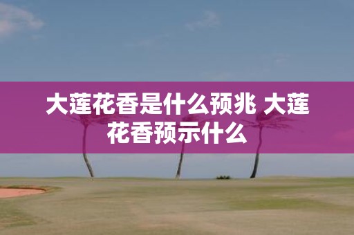大莲花香是什么预兆 大莲花香预示什么