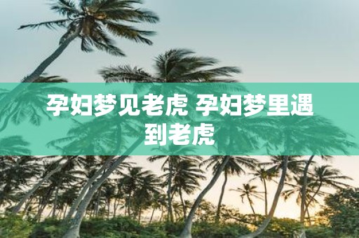 孕妇梦见老虎 孕妇梦里遇到老虎