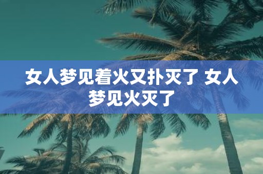 女人梦见着火又扑灭了 女人梦见火灭了