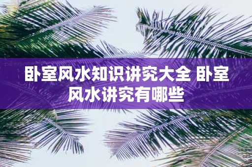 卧室风水知识讲究大全 卧室风水讲究有哪些
