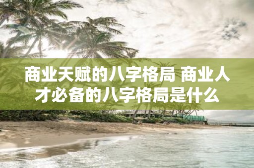 商业天赋的八字格局 商业人才必备的八字格局是什么