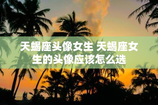 天蝎座头像女生 天蝎座女生的头像应该怎么选