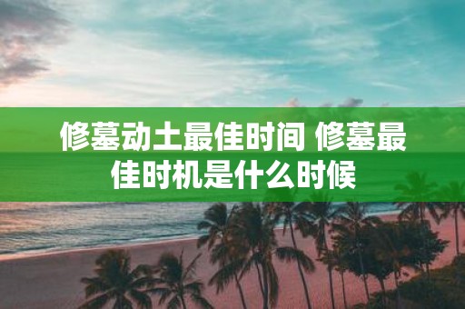 修墓动土最佳时间 修墓最佳时机是什么时候