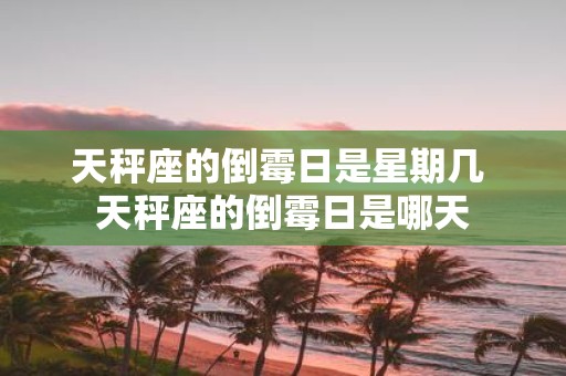 天秤座的倒霉日是星期几 天秤座的倒霉日是哪天