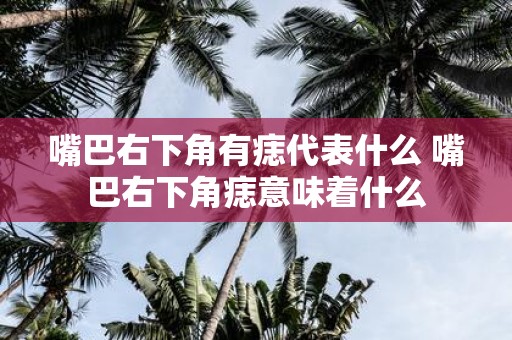 嘴巴右下角有痣代表什么 嘴巴右下角痣意味着什么