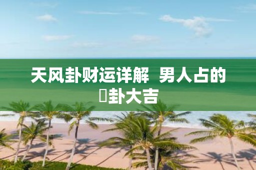 天风卦财运详解 男人占的姤卦大吉