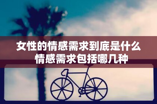 女性的情感需求到底是什么 情感需求包括哪几种