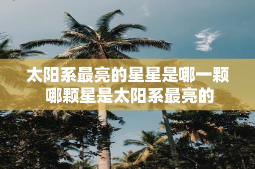 太阳系最亮的星星是哪一颗 哪颗星是太阳系最亮的