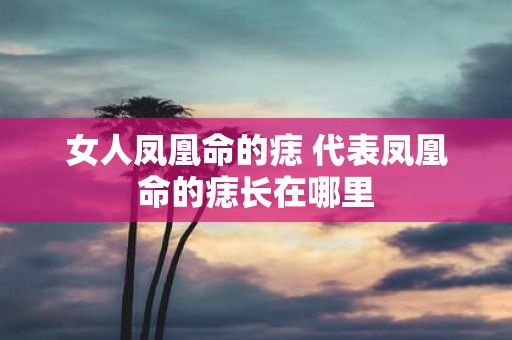 女人凤凰命的痣 代表凤凰命的痣长在哪里