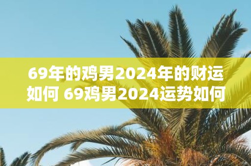 69年的鸡男2025年的财运如何 69鸡男2025运势如何