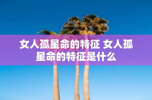 女人孤星命的特征 女人孤星命的特征是什么
