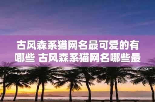 古风森系猫网名最可爱的有哪些 古风森系猫网名哪些最可爱