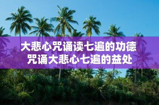 大悲心咒诵读七遍的功德 咒诵大悲心七遍的益处