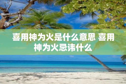喜用神为火是什么意思 喜用神为火忌讳什么