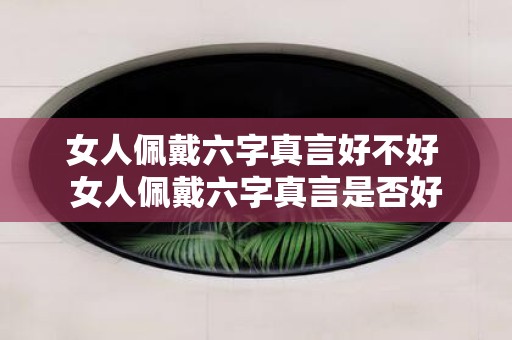女人佩戴六字真言好不好 女人佩戴六字真言是否好