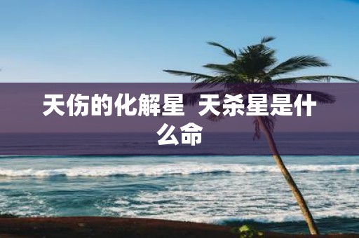 天伤的化解星 天杀星是什么命