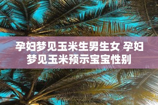 孕妇梦见玉米生男生女 孕妇梦见玉米预示宝宝性别