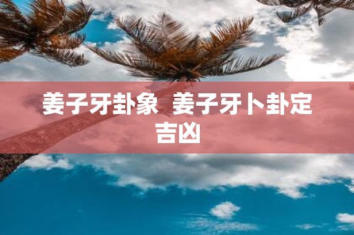 姜子牙卦象 姜子牙卜卦定吉凶