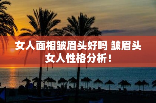 女人面相皱眉头好吗 皱眉头女人性格分析！