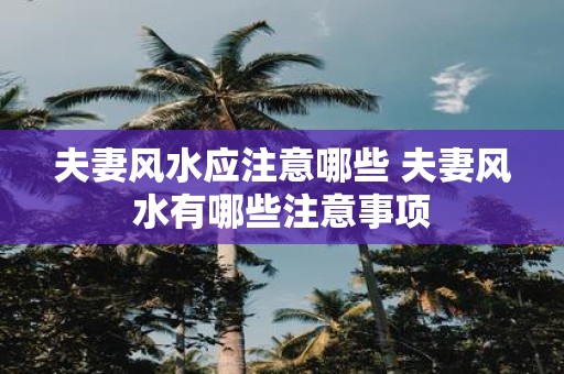 夫妻风水应注意哪些 夫妻风水有哪些注意事项