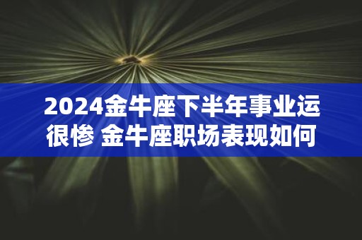 2025金牛座下半年事业运很惨 金牛座职场表现如何