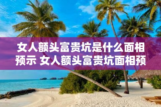 女人额头富贵坑是什么面相预示 女人额头富贵坑面相预示