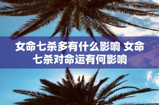 女命七杀多有什么影响 女命七杀对命运有何影响