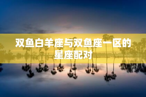 双鱼白羊座与双鱼座一区的星座配对