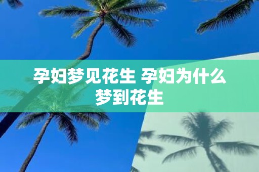 孕妇梦见花生 孕妇为什么梦到花生