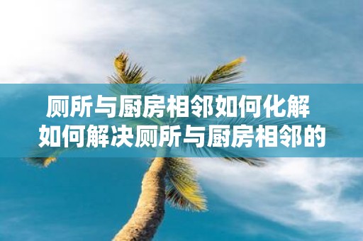厕所与厨房相邻如何化解 如何解决厕所与厨房相邻的问题