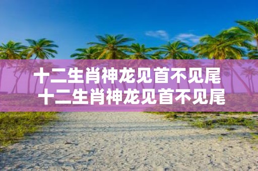 十二生肖神龙见首不见尾 十二生肖神龙见首不见尾动物是什么