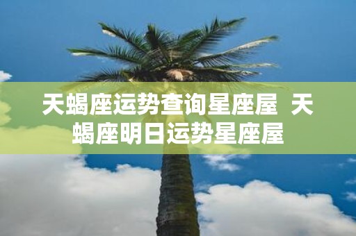 天蝎座运势查询星座屋 天蝎座明日运势星座屋