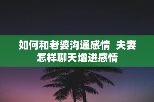 如何和老婆沟通感情 夫妻怎样聊天增进感情