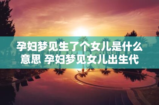 孕妇梦见生了个女儿是什么意思 孕妇梦见女儿出生代表什么