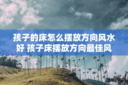 孩子的床怎么摆放方向风水好 孩子床摆放方向最佳风水如何