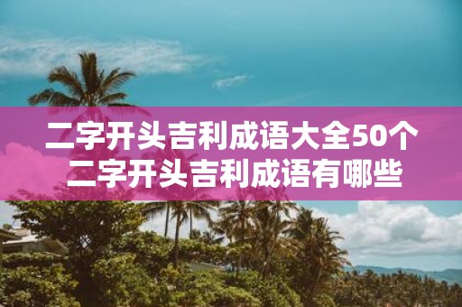 二字开头吉利成语大全50个 二字开头吉利成语有哪些