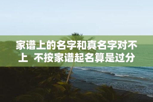 家谱上的名字和真名字对不上 不按家谱起名算是过分吗