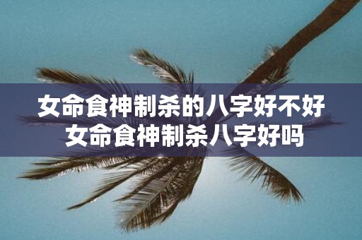 女命食神制杀的八字好不好 女命食神制杀八字好吗