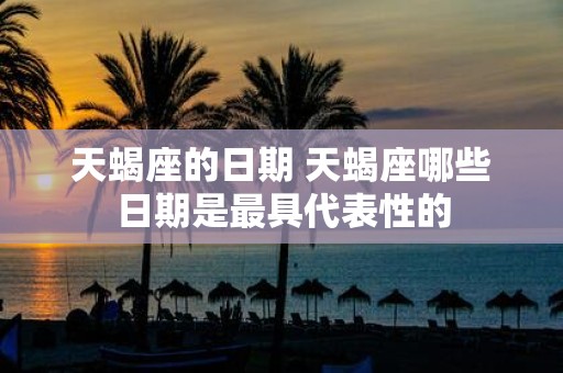 天蝎座的日期 天蝎座哪些日期是最具代表性的
